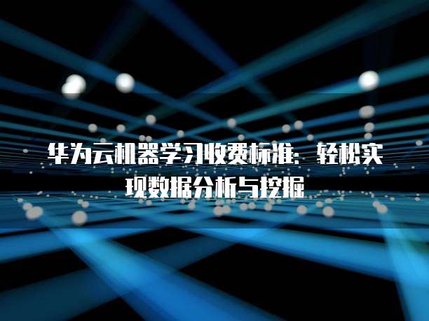 华为云机器学习收费标准:轻松实现数据分析与挖掘