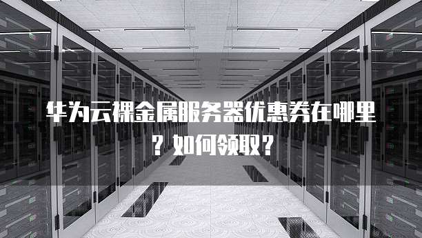 华为云裸金属服务器优惠券在哪里?如何领取?