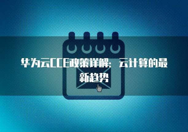 华为云CCE政策详解:云计算的最新趋势