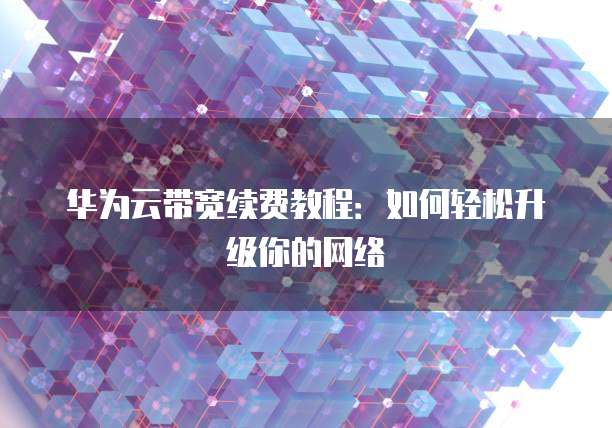 华为云带宽续费教程:如何轻松升级你的网络