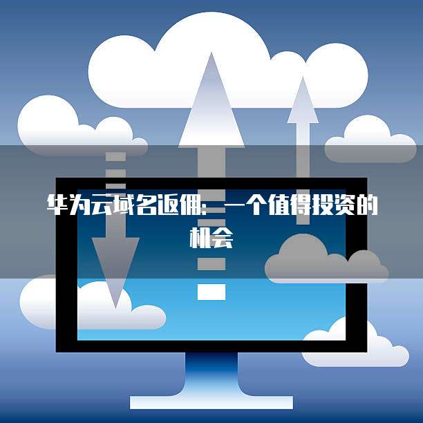 华为云域名返佣:一个值得投资的机会