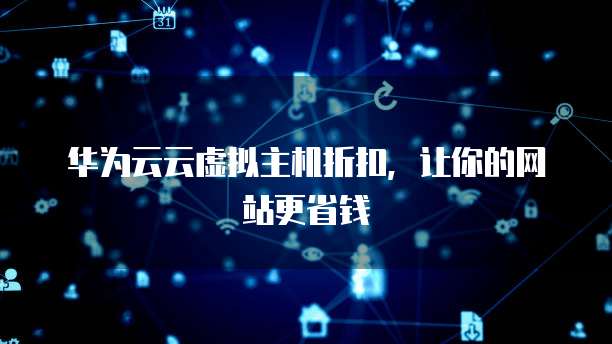 华为云云虚拟主机折扣,让你的网站更省钱