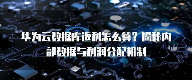 华为云数据库返利怎么算?揭秘内部数据与利润分配机制