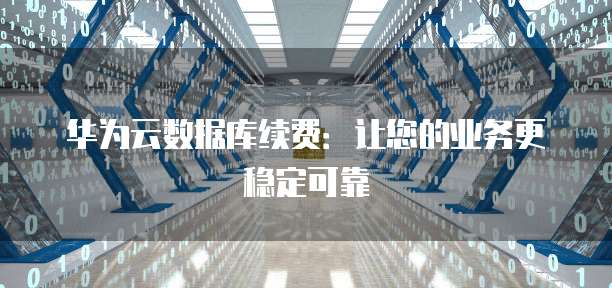 华为云数据库续费：让您的业务更稳定可靠