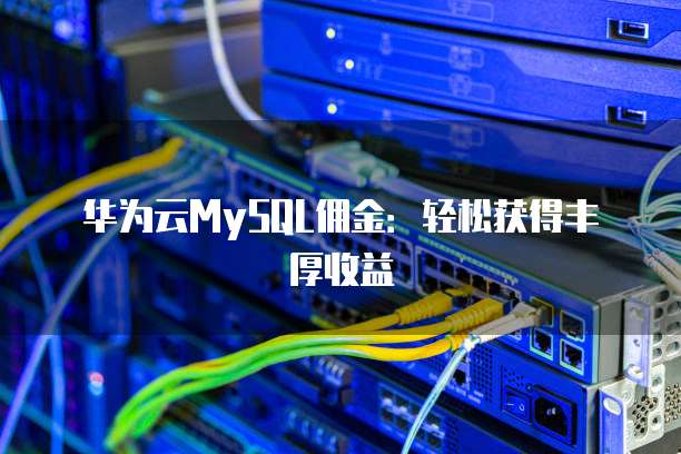华为云MySQL佣金：轻松获得丰厚收益