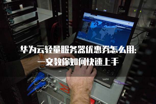 华为云轻量服务器优惠券怎么用:一文教你如何快速上手