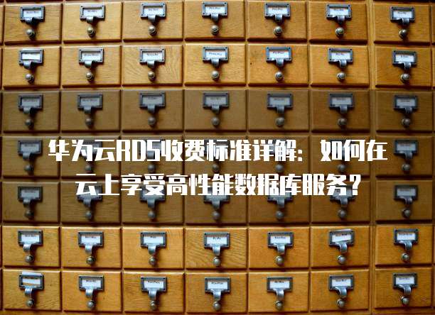 华为云RDS收费标准详解：如何在云上享受高性能数据库服务？