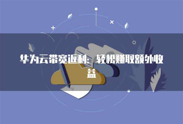 华为云带宽返利：轻松赚取额外收益