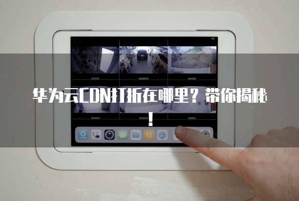 华为云CDN打折在哪里?带你揭秘!