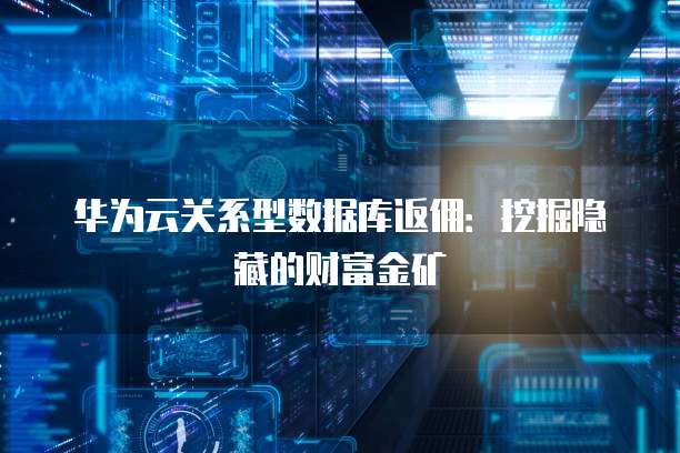 华为云关系型数据库返佣:挖掘隐藏的财富金矿