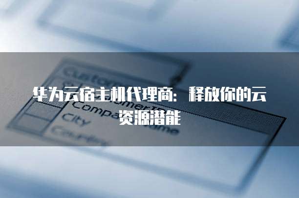 华为云宿主机代理商：释放你的云资源潜能