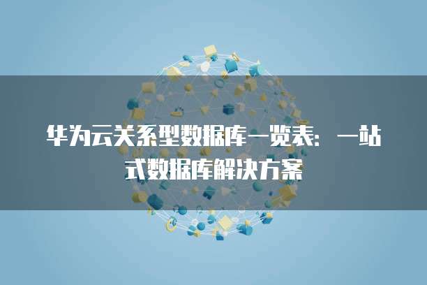 华为云关系型数据库一览表:一站式数据库解决方案