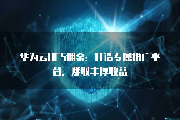 华为云UCS佣金:打造专属推广平台,赚取丰厚收益