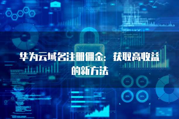 华为云域名注册佣金:获取高收益的新方法