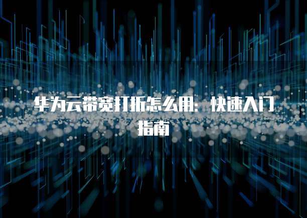 华为云带宽打折怎么用:快速入门指南