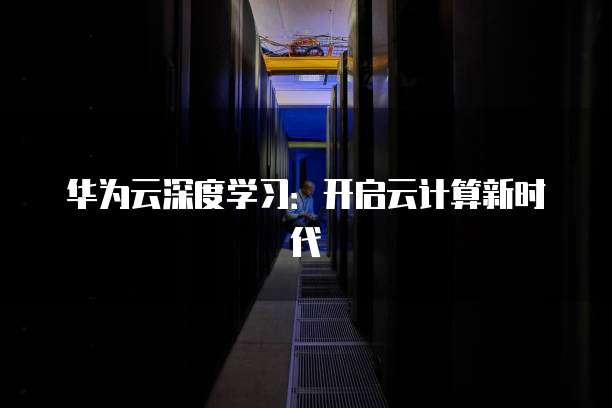 华为云深度学习：开启云计算新时代