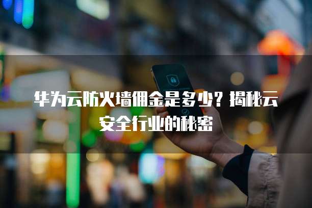华为云防火墙佣金是多少?揭秘云安全行业的秘密