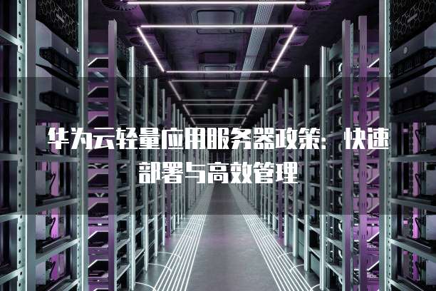 华为云轻量应用服务器政策:快速部署与高效管理