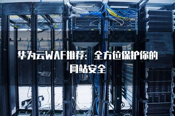 华为云WAF推荐:全方位保护你的网站安全