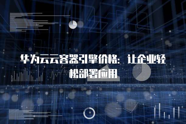 华为云云容器引擎价格:让企业轻松部署应用