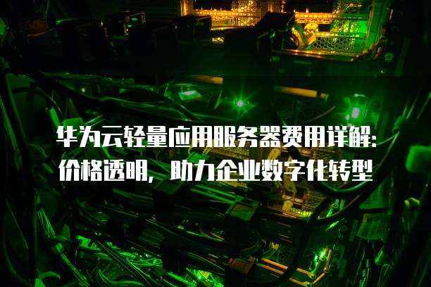 华为云轻量应用服务器费用详解:价格透明,助力企业数字化转型