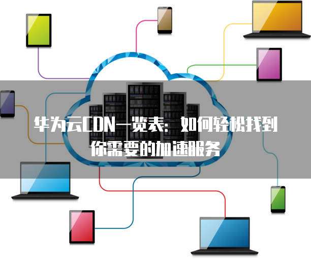 华为云CDN一览表:如何轻松找到你需要的加速服务