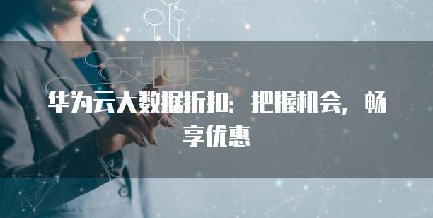 华为云大数据折扣:把握机会,畅享优惠