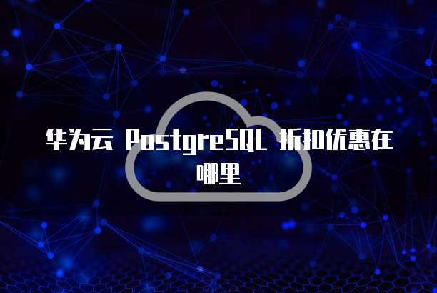 华为云 PostgreSQL 折扣优惠在哪里