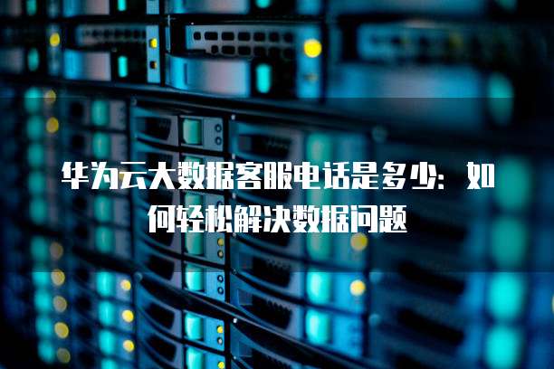 华为云大数据客服电话是多少:如何轻松解决数据问题