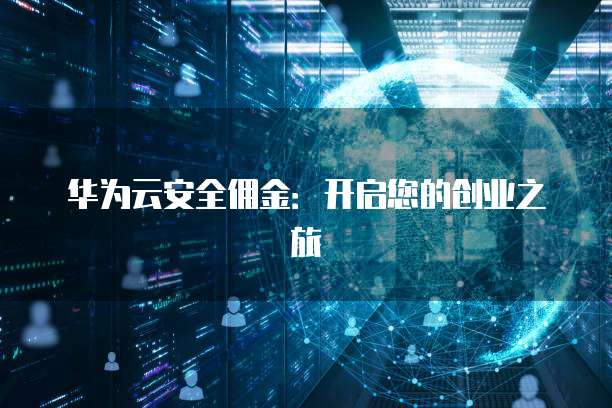 华为云安全佣金:开启您的创业之旅