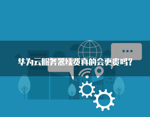 华为云服务器续费真的会更贵吗?