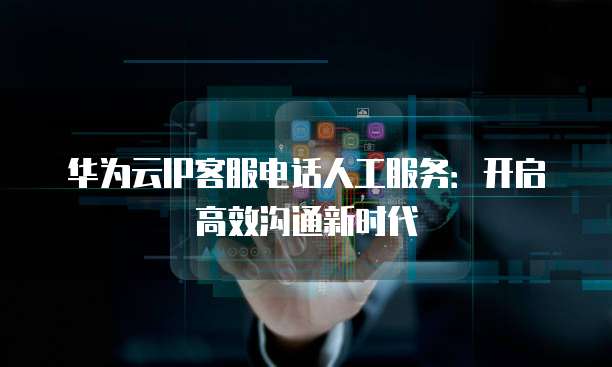 华为云IP客服电话人工服务:开启高效沟通新时代