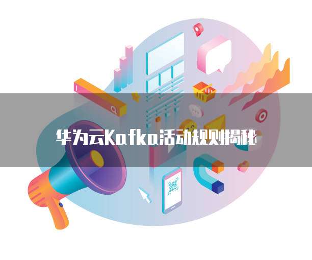 华为云Kafka活动规则揭秘