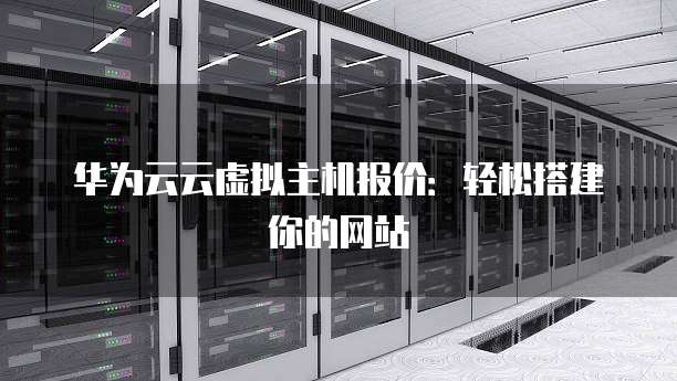 华为云云虚拟主机报价:轻松搭建你的网站