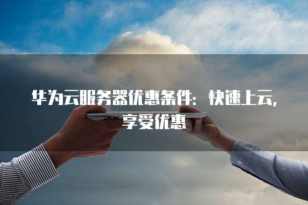 华为云服务器优惠条件:快速上云,享受优惠