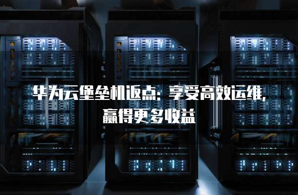 华为云堡垒机返点: 享受高效运维, 赢得更多收益