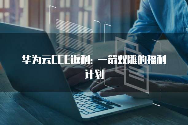 华为云CCE返利: 一箭双雕的福利计划