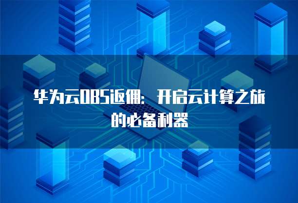 华为云OBS返佣:开启云计算之旅的必备利器