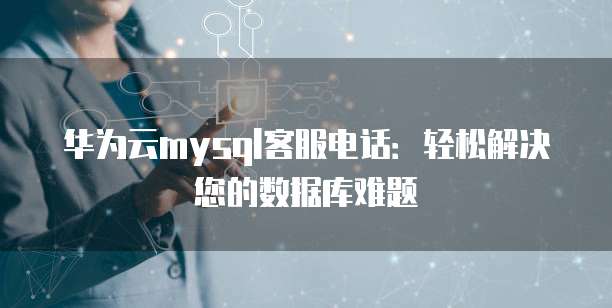 华为云mysql客服电话:轻松解决您的数据库难题
