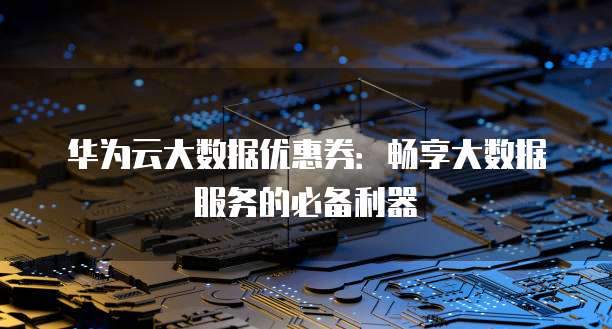 华为云大数据优惠券:畅享大数据服务的必备利器