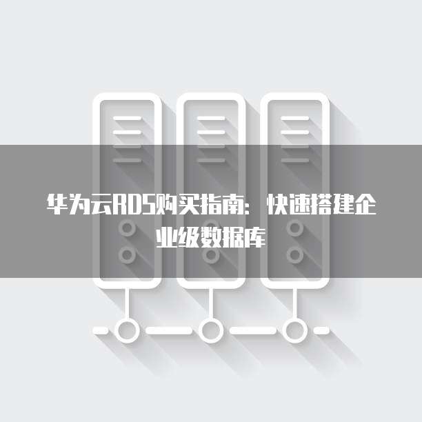 华为云RDS购买指南:快速搭建企业级数据库