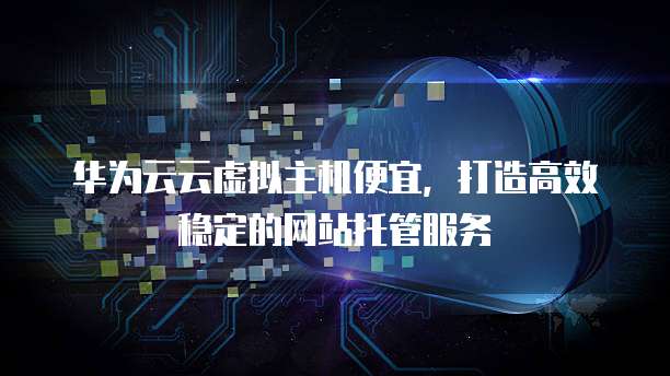 华为云云虚拟主机便宜,打造高效稳定的网站托管服务