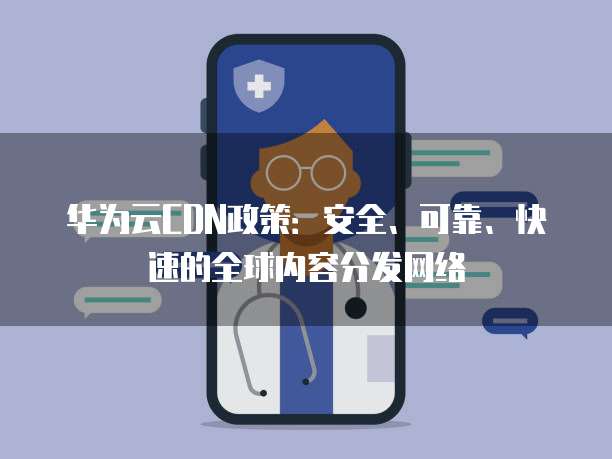 华为云CDN政策:安全、可靠、快速的全球内容分发网络