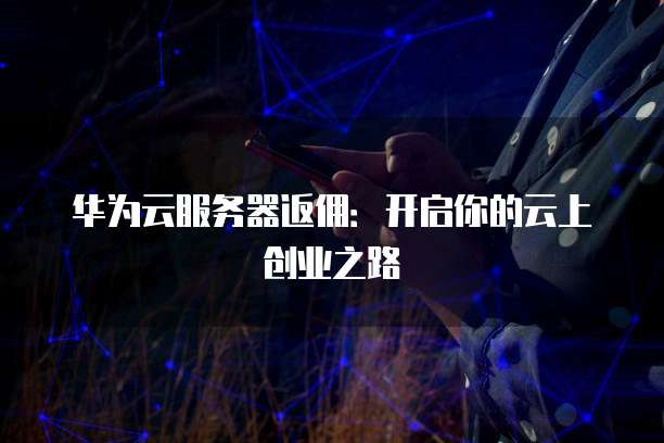 华为云服务器返佣:开启你的云上创业之路