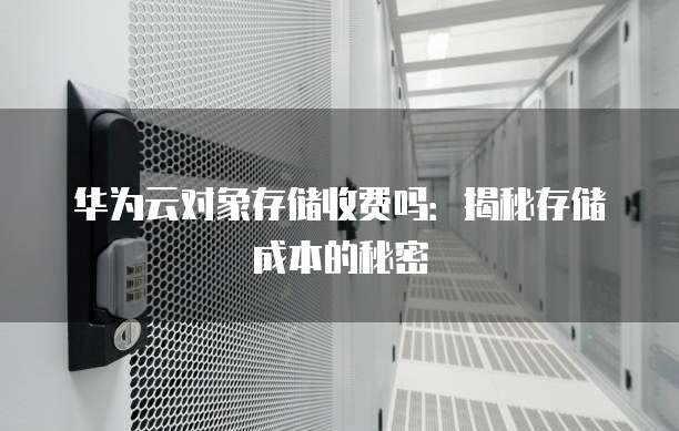 华为云对象存储收费吗:揭秘存储成本的秘密