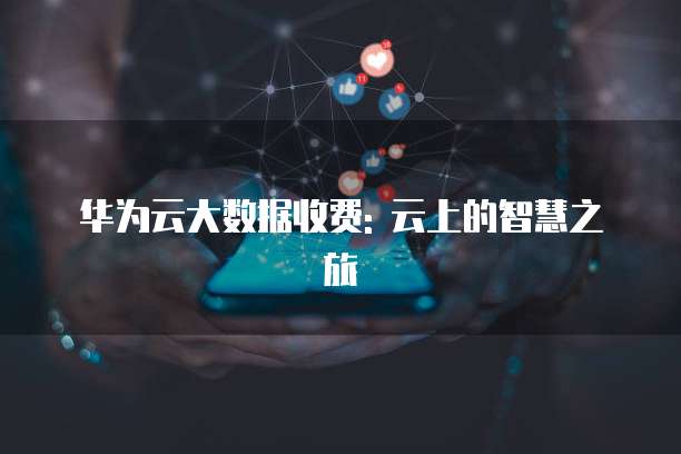 华为云大数据收费: 云上的智慧之旅