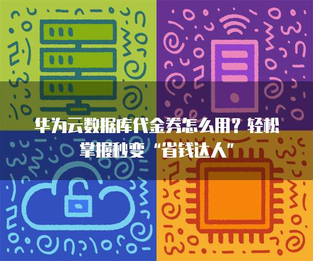 华为云数据库代金券怎么用?轻松掌握秒变“省钱达人”