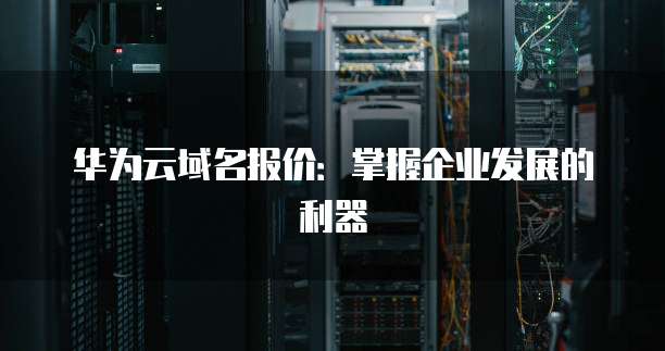华为云域名报价:掌握企业发展的利器