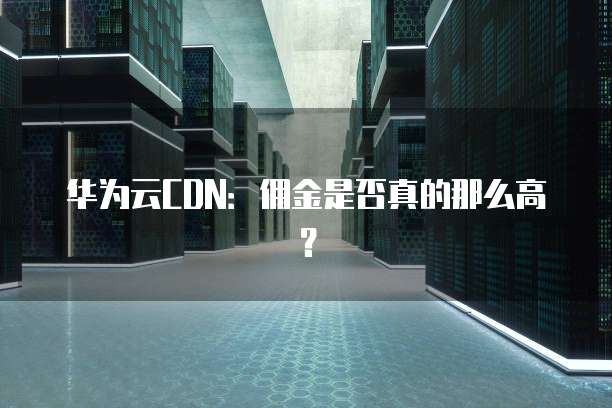 华为云CDN:佣金是否真的那么高?