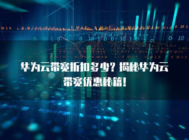 华为云带宽折扣多少?揭秘华为云带宽优惠秘籍!